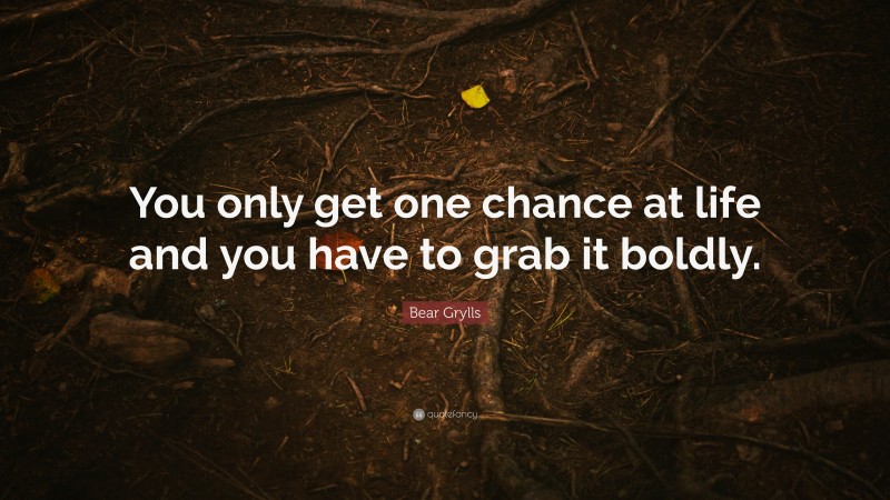 Bear Grylls Quote: “You only get one chance at life and you have to grab it boldly.”
