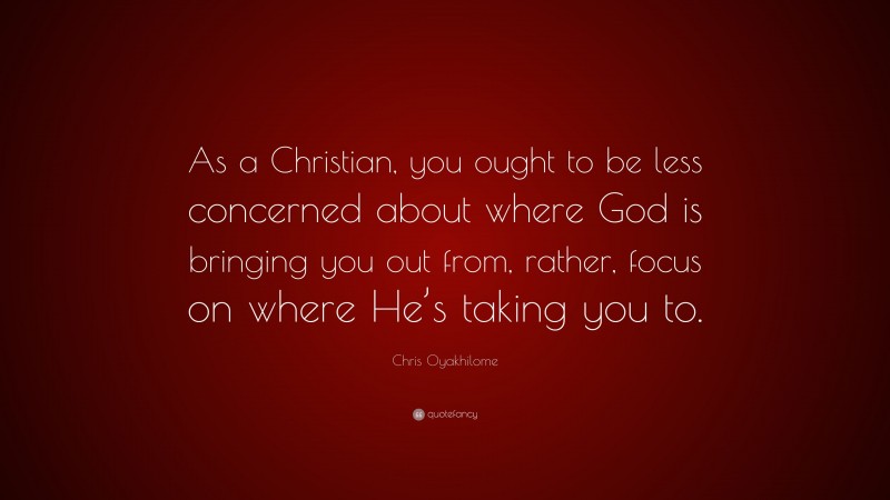 Chris Oyakhilome Quote: “As a Christian, you ought to be less concerned about where God is bringing you out from, rather, focus on where He’s taking you to.”