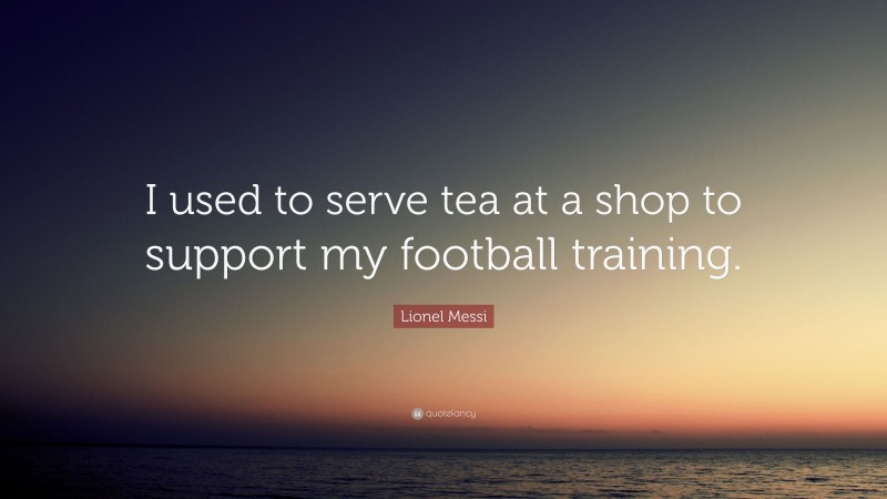 Lionel Messi Quote: “I used to serve tea at a shop to support my football training.”