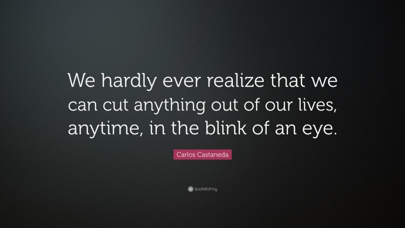 We hardly ever realize that we can cut anything out of our lives, anytime, in the blink of an eye.