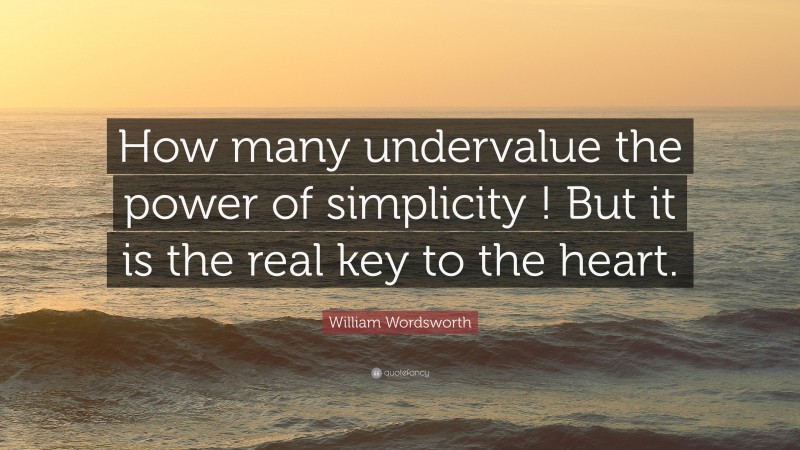 William Wordsworth Quote: “How many undervalue the power of simplicity ! But it is the real key to the heart.”