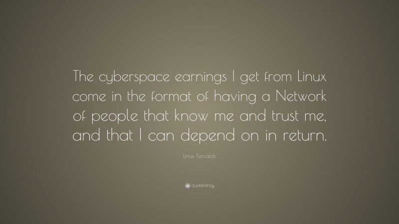 Linus Torvalds Quote: “The cyberspace earnings I get from Linux come in the format of having a Network of people that know me and trust me, and that I can depend on in return.”