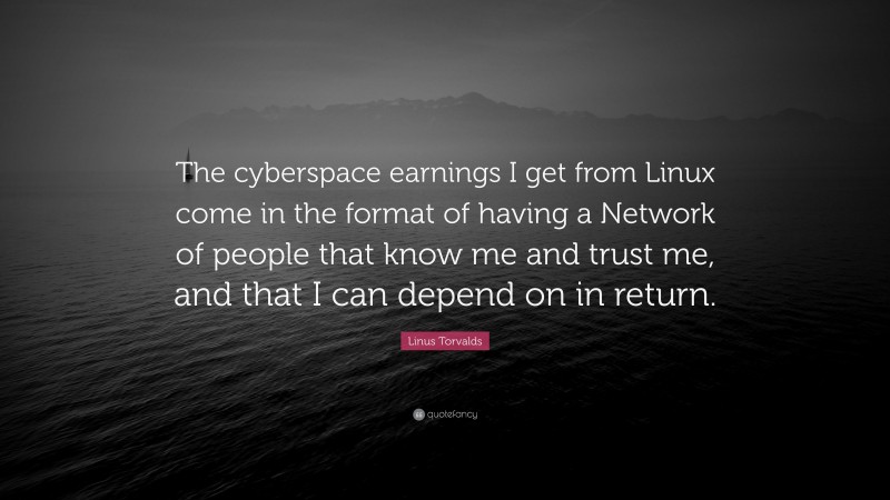 Linus Torvalds Quote: “The cyberspace earnings I get from Linux come in the format of having a Network of people that know me and trust me, and that I can depend on in return.”
