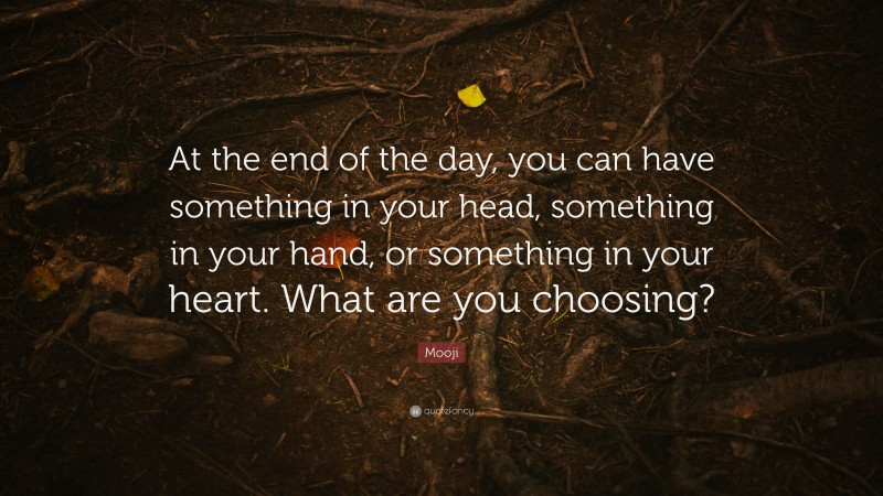 Mooji Quote: “At the end of the day, you can have something in your head, something in your hand, or something in your heart. What are you choosing?”
