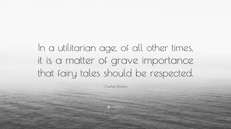 Charles Dickens Quote: “In a utilitarian age, of all other times, it is a matter of grave importance that fairy tales should be respected.”
