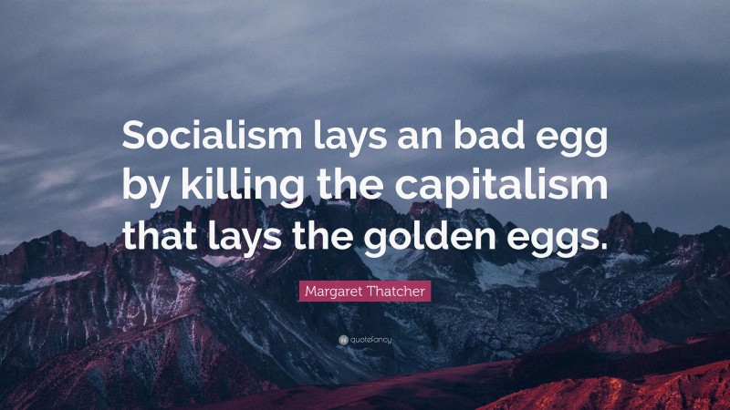 Margaret Thatcher Quote: “Socialism lays an bad egg by killing the capitalism that lays the golden eggs.”