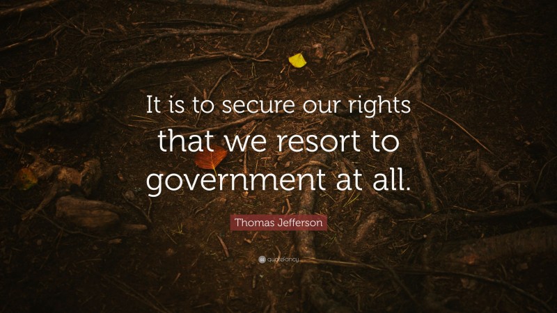 Thomas Jefferson Quote: “It is to secure our rights that we resort to government at all.”