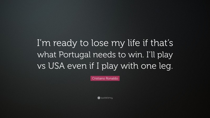 Cristiano Ronaldo Quote: “I’m ready to lose my life if that’s what Portugal needs to win. I’ll play vs USA even if I play with one leg.”