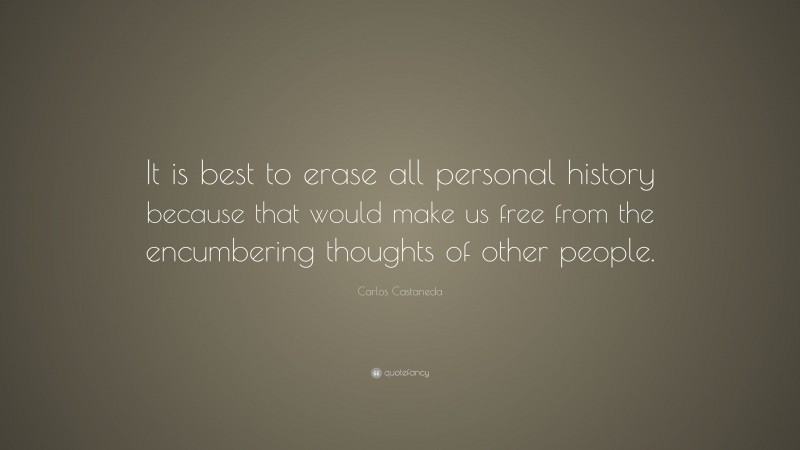 Carlos Castaneda Quote: “It is best to erase all personal history because that would make us free from the encumbering thoughts of other people.”
