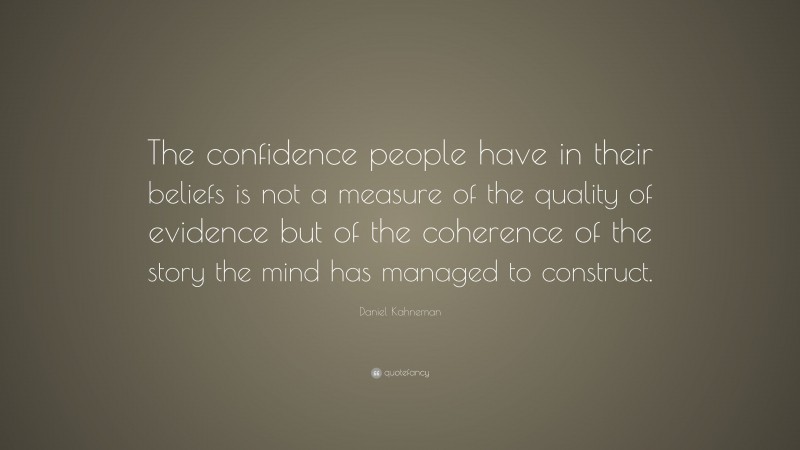 Daniel Kahneman Quote: “The confidence people have in their beliefs is not a measure of the quality of evidence but of the coherence of the story the mind has managed to construct.”