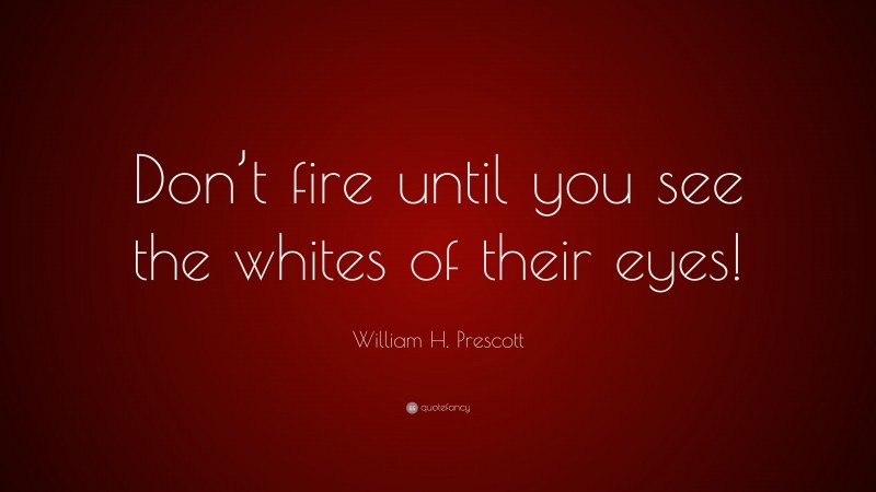 William H. Prescott Quote: “Don’t fire until you see the whites of their eyes!”
