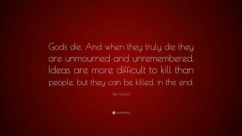 Neil Gaiman Quote: “Gods die. And when they truly die they are unmourned and unremembered. Ideas are more difficult to kill than people, but they can be killed, in the end.”