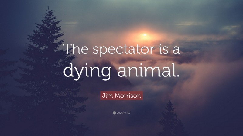 Jim Morrison Quote: “The spectator is a dying animal.”
