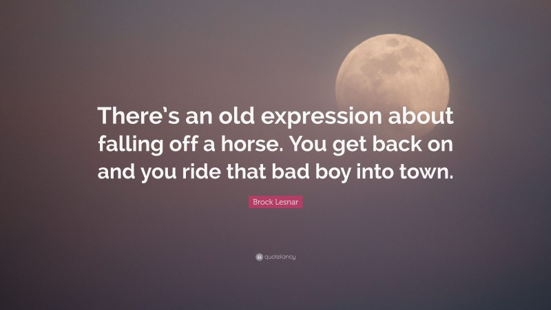 Brock Lesnar Quote: “There’s an old expression about falling off a horse. You get back on and you ride that bad boy into town.”