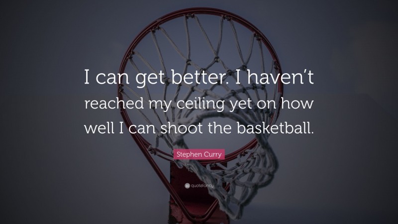 Stephen Curry Quote: “I can get better. I haven’t reached my ceiling yet on how well I can shoot the basketball.”