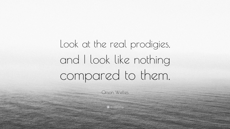 Orson Welles Quote: “Look at the real prodigies, and I look like nothing compared to them.”