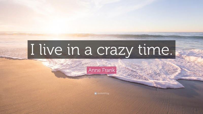 Anne Frank Quote: “I live in a crazy time.”
