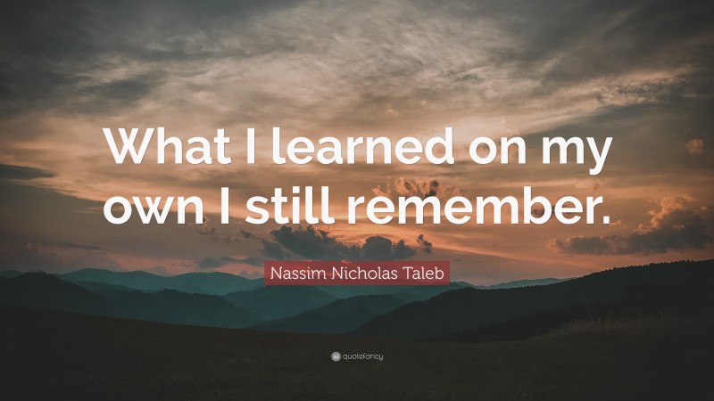 Nassim Nicholas Taleb Quote: “What I learned on my own I still remember.”