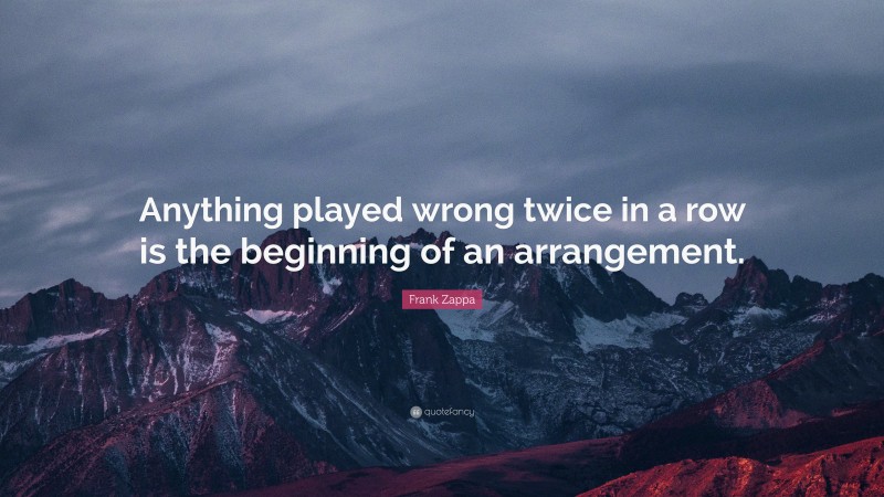 Frank Zappa Quote: “Anything played wrong twice in a row is the beginning of an arrangement.”
