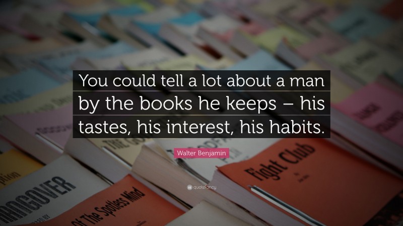 Walter Benjamin Quote: “You could tell a lot about a man by the books he keeps – his tastes, his interest, his habits.”
