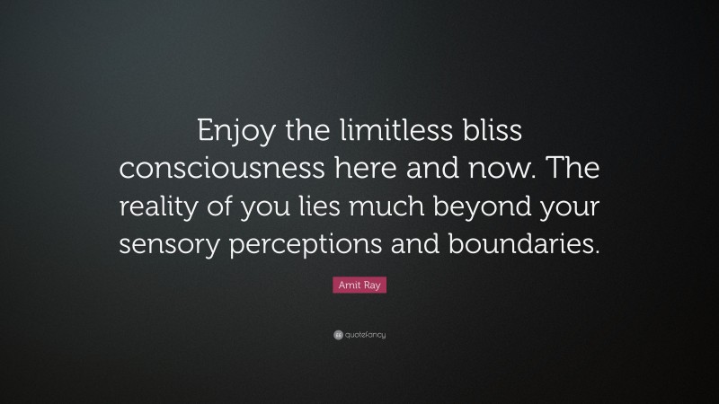 Amit Ray Quote: “Enjoy the limitless bliss consciousness here and now. The reality of you lies much beyond your sensory perceptions and boundaries.”