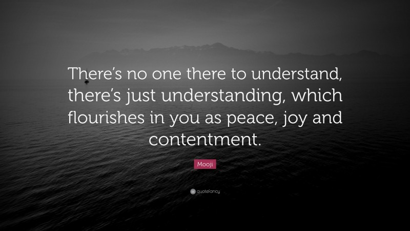Mooji Quote: “There’s no one there to understand, there’s just understanding, which flourishes in you as peace, joy and contentment.”