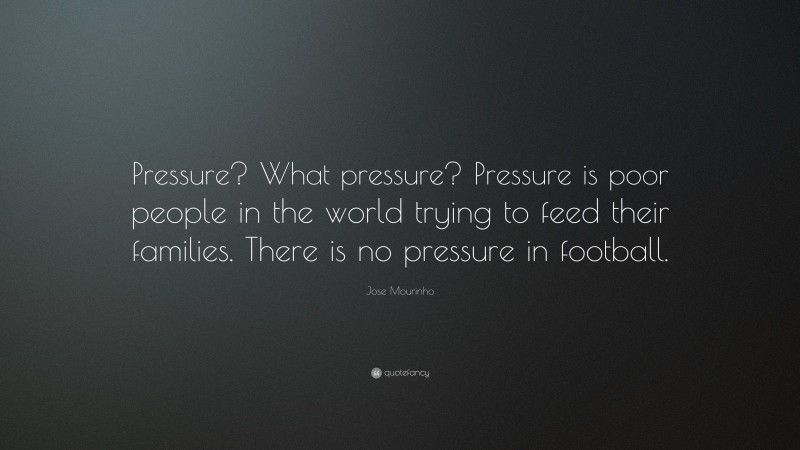Jose Mourinho Quote: “Pressure? What pressure? Pressure is poor people in the world trying to feed their families. There is no pressure in football.”
