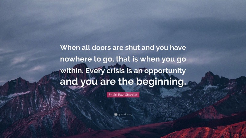 Sri Sri Ravi Shankar Quote: “When all doors are shut and you have nowhere to go, that is when you go within. Every crisis is an opportunity and you are the beginning.”