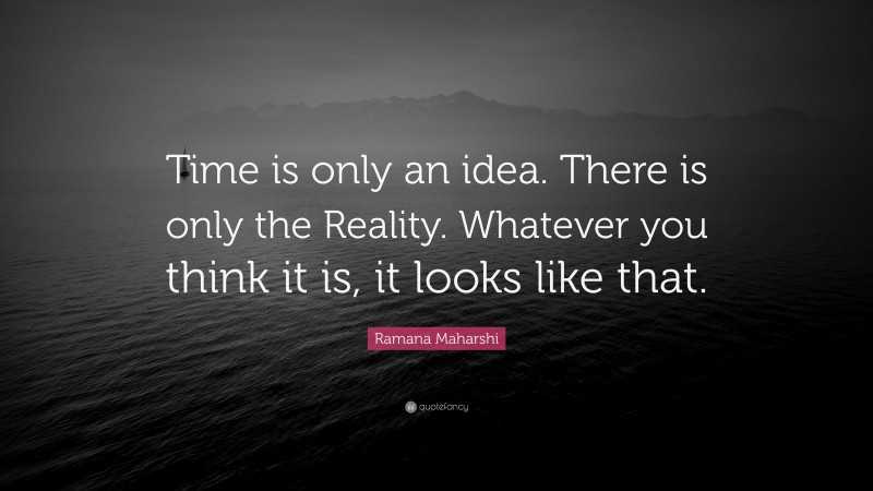 Ramana Maharshi Quote: “Time is only an idea. There is only the Reality. Whatever you think it is, it looks like that.”