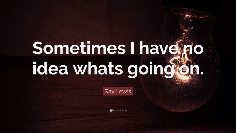 Ray Lewis Quote: “Sometimes I have no idea whats going on.”