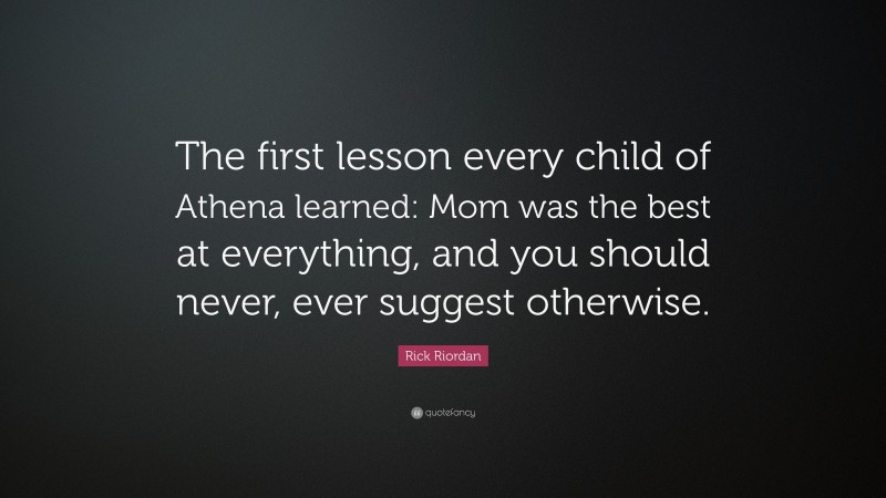 Rick Riordan Quote: “The first lesson every child of Athena learned: Mom was the best at everything, and you should never, ever suggest otherwise.”