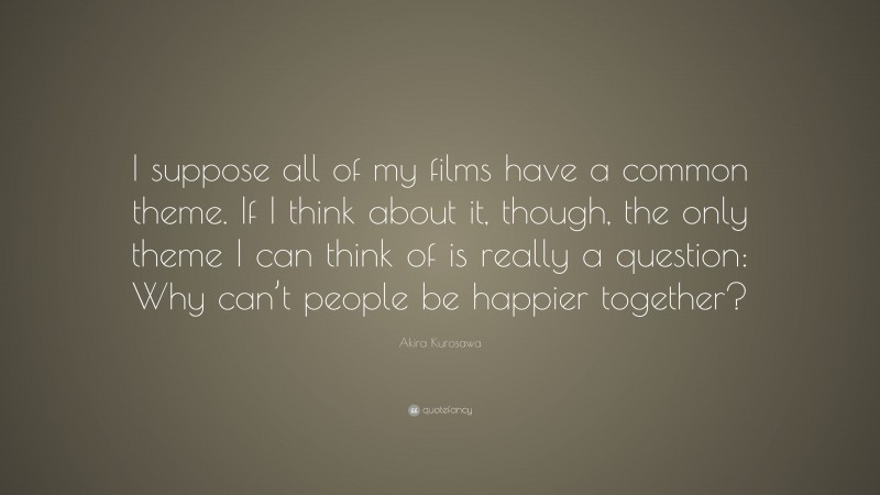 Akira Kurosawa Quote: “I suppose all of my films have a common theme. If I think about it, though, the only theme I can think of is really a question: Why can’t people be happier together?”