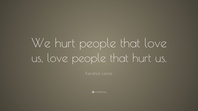 Kendrick Lamar Quote: “We hurt people that love us, love people that hurt us.”