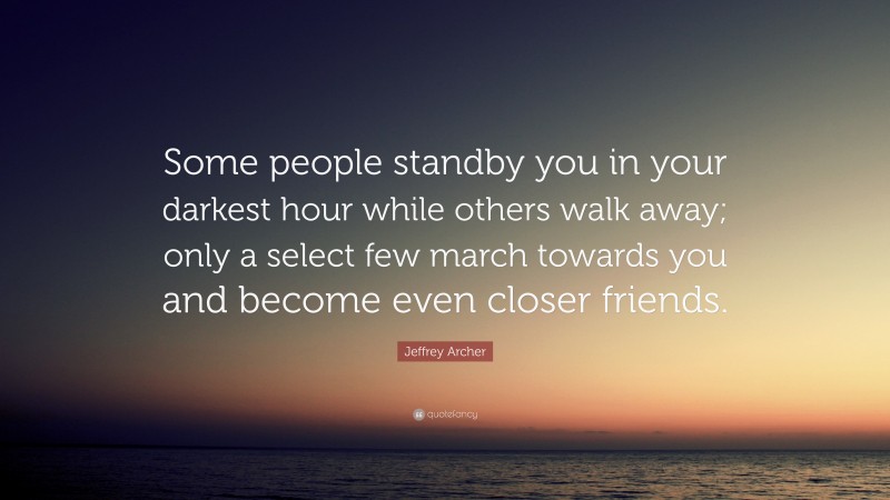 Jeffrey Archer Quote: “Some people standby you in your darkest hour while others walk away; only a select few march towards you and become even closer friends.”