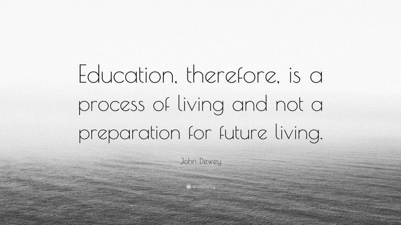 John Dewey Quote: “Education, therefore, is a process of living and not ...