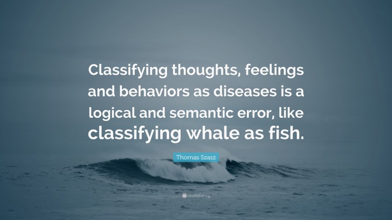 Thomas Szasz Quote: “Classifying thoughts, feelings and behaviors as diseases is a logical and semantic error, like classifying whale as fish.”