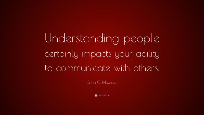 John C. Maxwell Quote: “Understanding people certainly impacts your ability to communicate with others.”