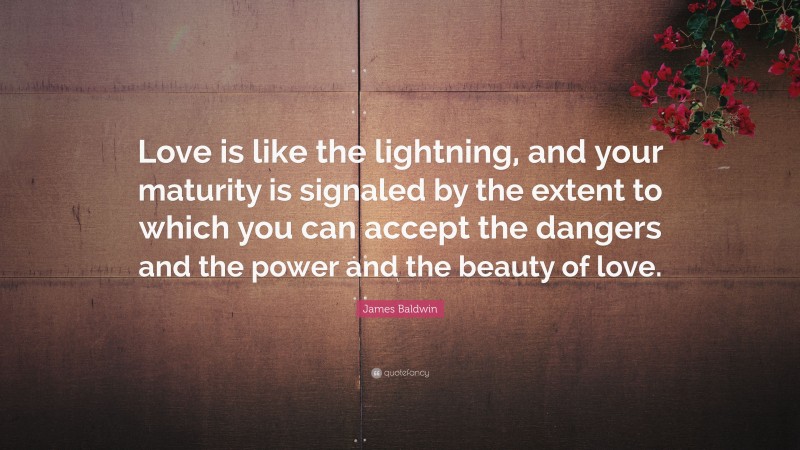 James Baldwin Quote: “Love is like the lightning, and your maturity is signaled by the extent to which you can accept the dangers and the power and the beauty of love.”