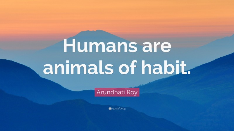 Arundhati Roy Quote: “Humans are animals of habit.”