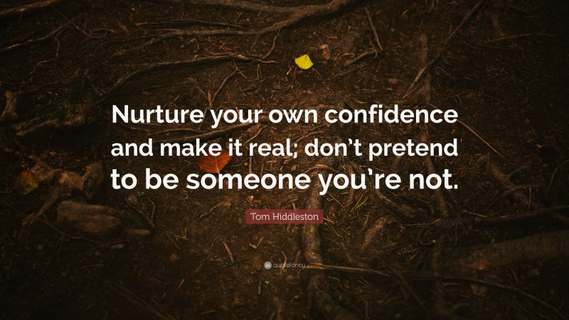 Tom Hiddleston Quote: “Nurture your own confidence and make it real; don’t pretend to be someone you’re not.”