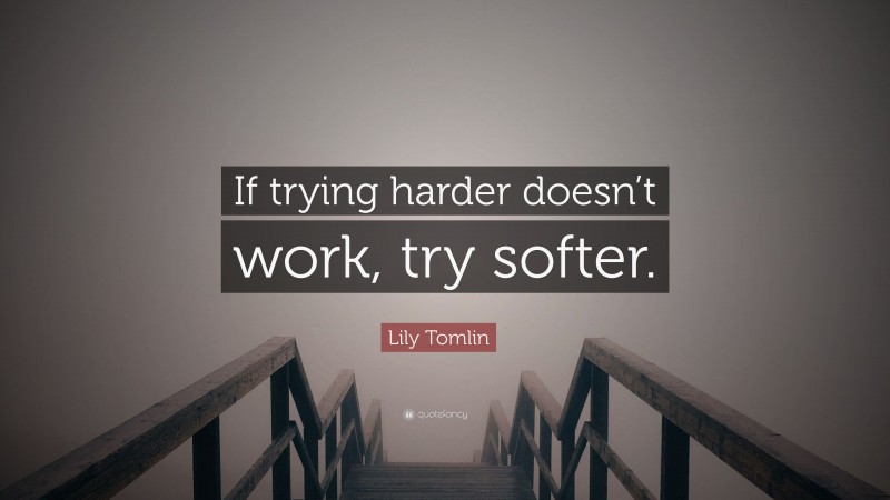 Lily Tomlin Quote: “If trying harder doesn’t work, try softer.”