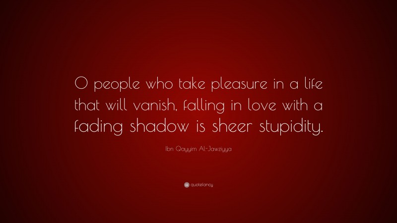 Ibn Qayyim Al-Jawziyya Quote: “O people who take pleasure in a life that will vanish, falling in love with a fading shadow is sheer stupidity.”