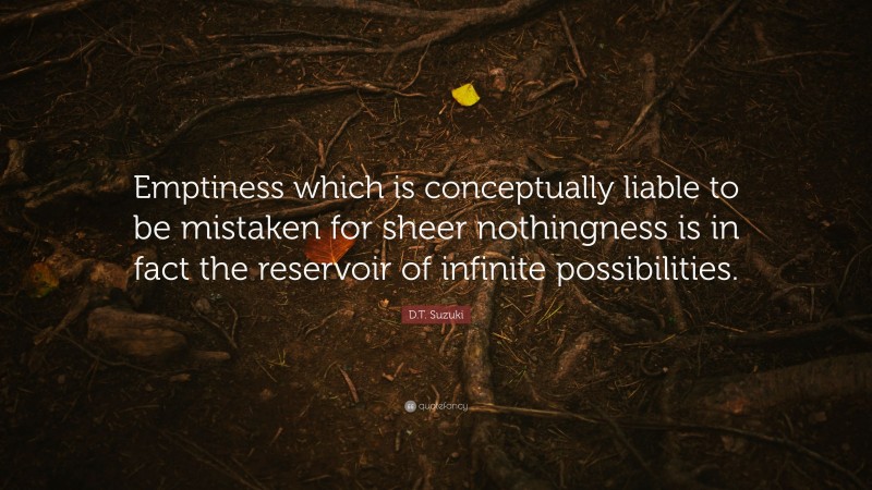 D.T. Suzuki Quote: “Emptiness which is conceptually liable to be mistaken for sheer nothingness is in fact the reservoir of infinite possibilities.”