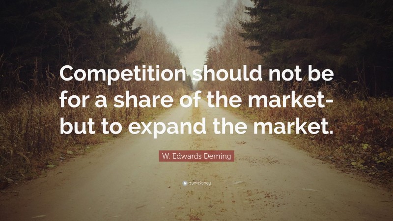 W. Edwards Deming Quote: “Competition should not be for a share of the market-but to expand the market.”