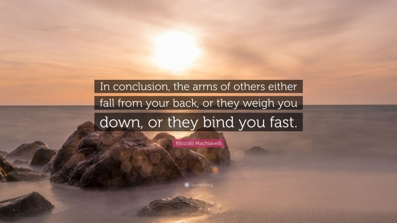 Niccolò Machiavelli Quote: “In conclusion, the arms of others either fall from your back, or they weigh you down, or they bind you fast.”