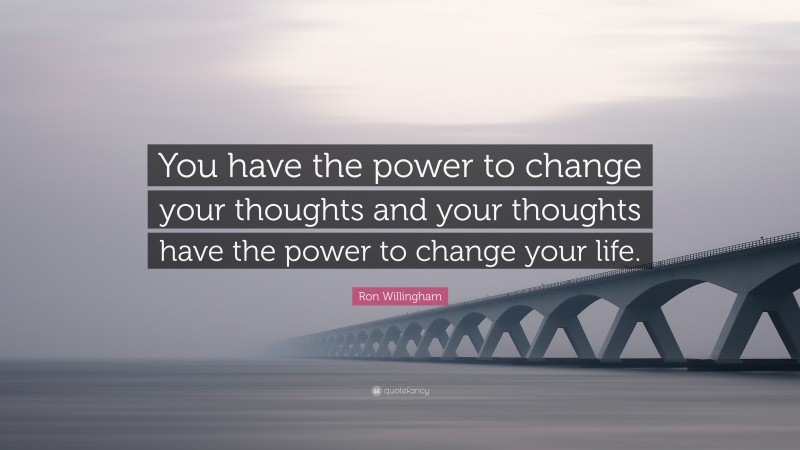 Ron Willingham Quote: “You have the power to change your thoughts and your thoughts have the power to change your life.”