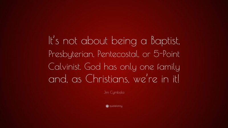 Jim Cymbala Quote: “It’s not about being a Baptist, Presbyterian, Pentecostal, or 5-Point Calvinist. God has only one family and, as Christians, we’re in it!”