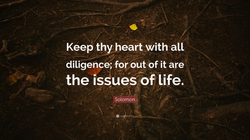 Solomon Quote: “Keep thy heart with all diligence; for out of it are the issues of life.”