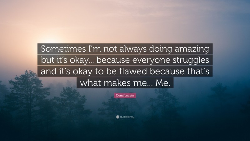 Demi Lovato Quote: “Sometimes I’m not always doing amazing but it’s okay... because everyone struggles and it’s okay to be flawed because that’s what makes me... Me.”