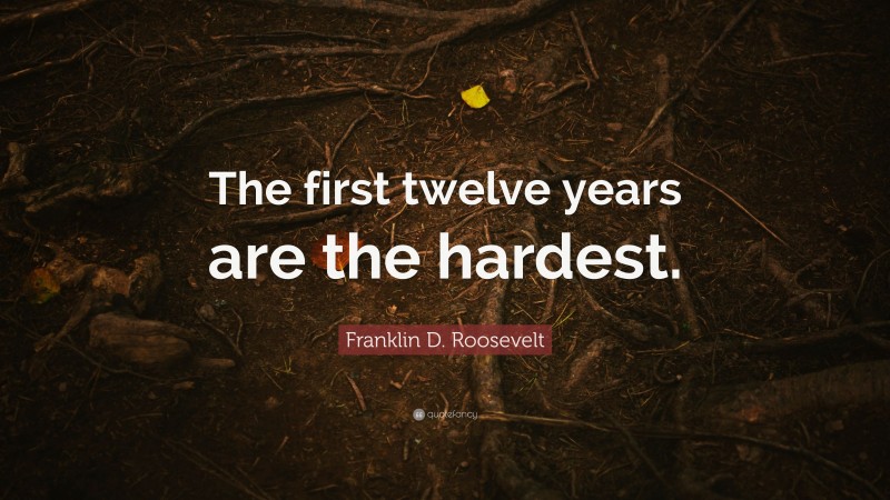 Franklin D. Roosevelt Quote: “The first twelve years are the hardest.”